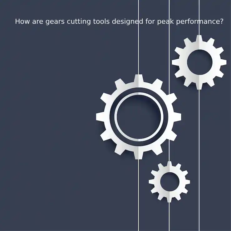 How are gears cutting tools designed for peak performance?